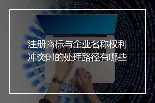注册商标与企业名称权利冲突时的处理路径有哪些