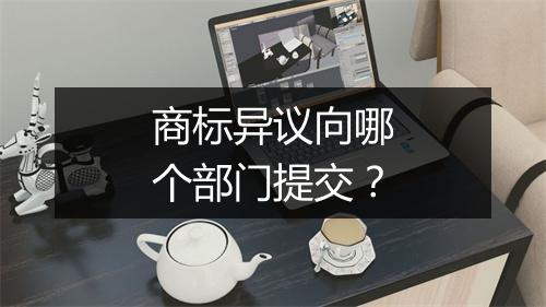 商标异议向哪个部门提交？