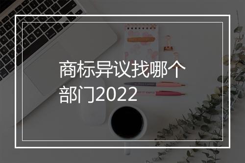商标异议找哪个部门2022