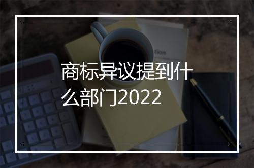 商标异议提到什么部门2022