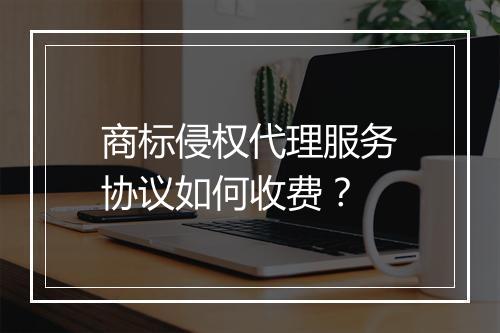商标侵权代理服务协议如何收费？