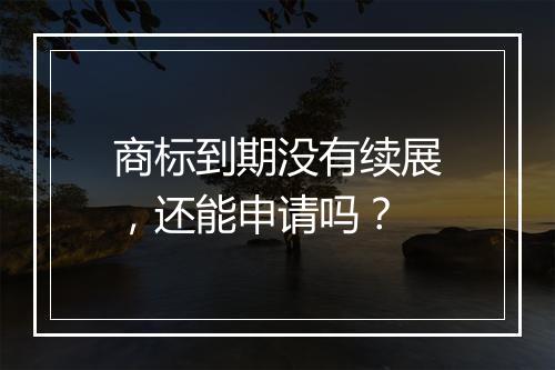 商标到期没有续展，还能申请吗？