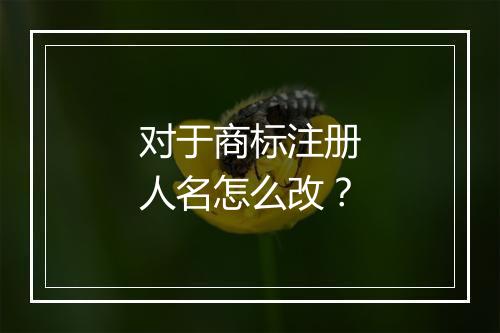 对于商标注册人名怎么改？
