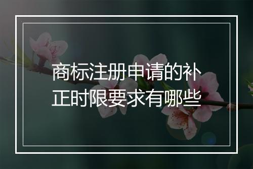 商标注册申请的补正时限要求有哪些