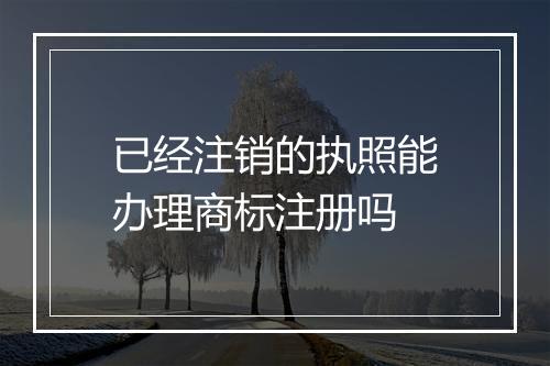 已经注销的执照能办理商标注册吗