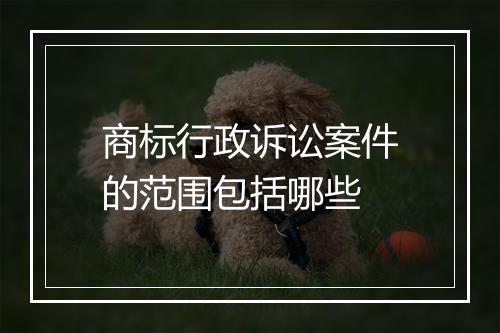 商标行政诉讼案件的范围包括哪些