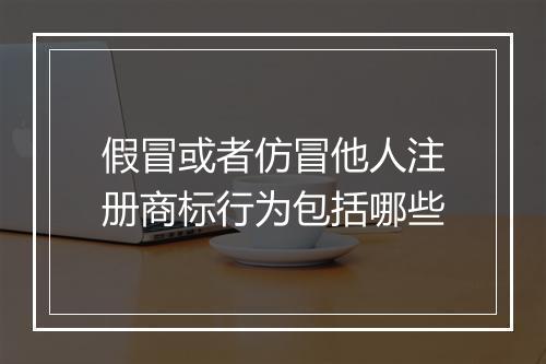 假冒或者仿冒他人注册商标行为包括哪些