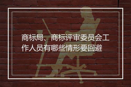 商标局、商标评审委员会工作人员有哪些情形要回避