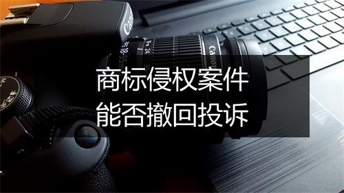 商标侵权案件能否撤回投诉