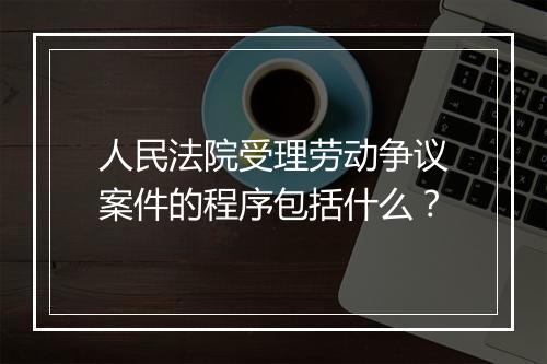 人民法院受理劳动争议案件的程序包括什么？