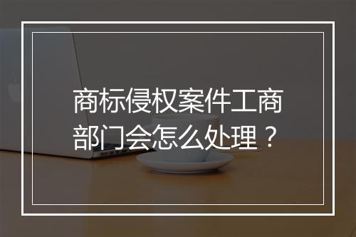 商标侵权案件工商部门会怎么处理？