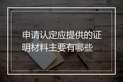 申请认定应提供的证明材料主要有哪些
