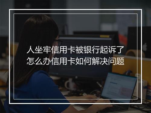 人坐牢信用卡被银行起诉了怎么办信用卡如何解决问题