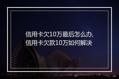 信用卡欠10万最后怎么办,信用卡欠款10万如何解决