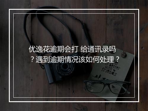 优逸花逾期会打 给通讯录吗？遇到逾期情况该如何处理？