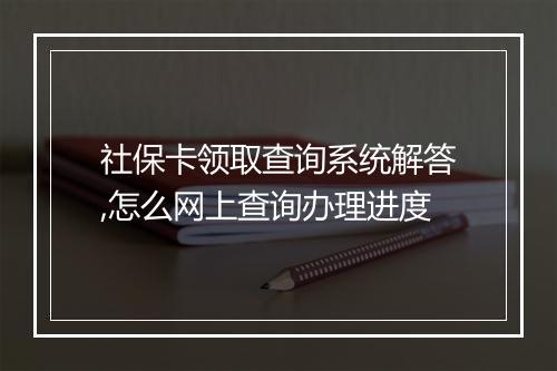 社保卡领取查询系统解答,怎么网上查询办理进度