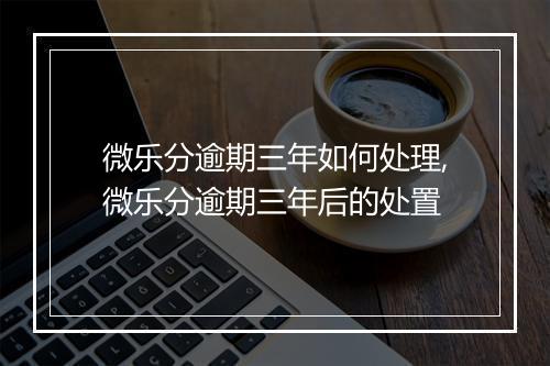 微乐分逾期三年如何处理,微乐分逾期三年后的处置