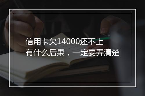 信用卡欠14000还不上有什么后果，一定要弄清楚