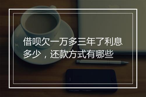 借呗欠一万多三年了利息多少，还款方式有哪些