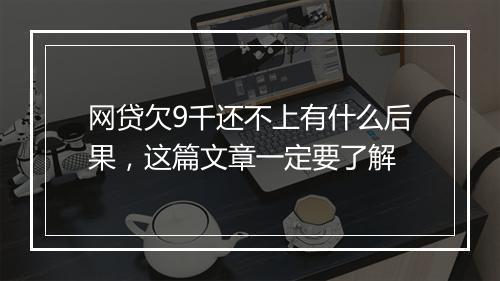 网贷欠9千还不上有什么后果，这篇文章一定要了解