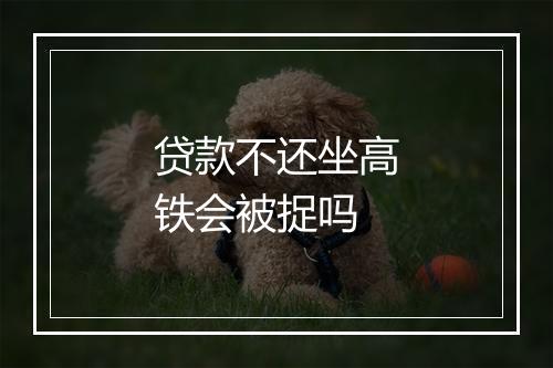 贷款不还坐高铁会被捉吗