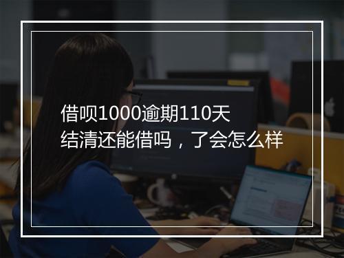 借呗1000逾期110天结清还能借吗，了会怎么样