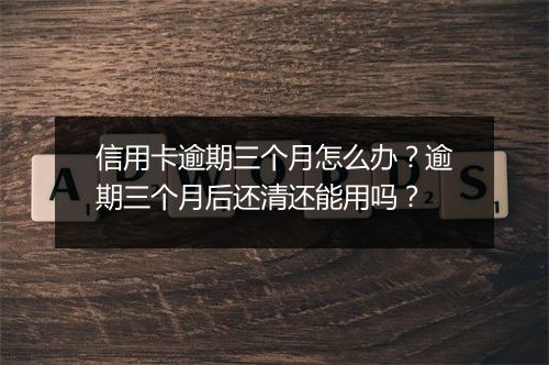 信用卡逾期三个月怎么办？逾期三个月后还清还能用吗？
