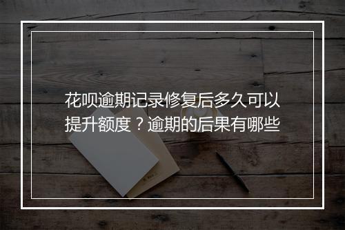 花呗逾期记录修复后多久可以提升额度？逾期的后果有哪些