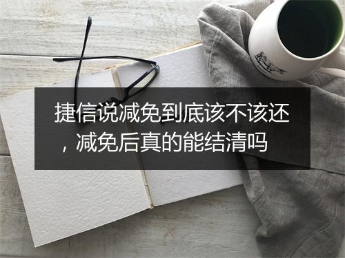 捷信说减免到底该不该还，减免后真的能结清吗
