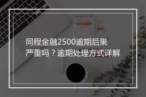 同程金融2500逾期后果严重吗？逾期处理方式详解