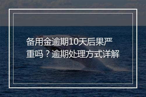 备用金逾期10天后果严重吗？逾期处理方式详解