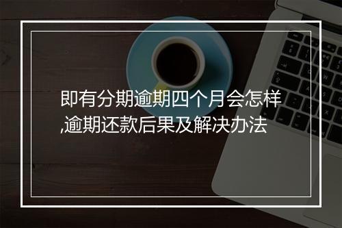 即有分期逾期四个月会怎样,逾期还款后果及解决办法