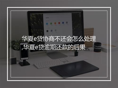华夏e贷协商不还会怎么处理,华夏e贷逾期还款的后果