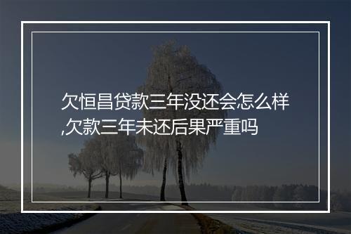 欠恒昌贷款三年没还会怎么样,欠款三年未还后果严重吗
