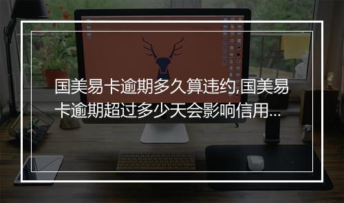 国美易卡逾期多久算违约,国美易卡逾期超过多少天会影响信用记录