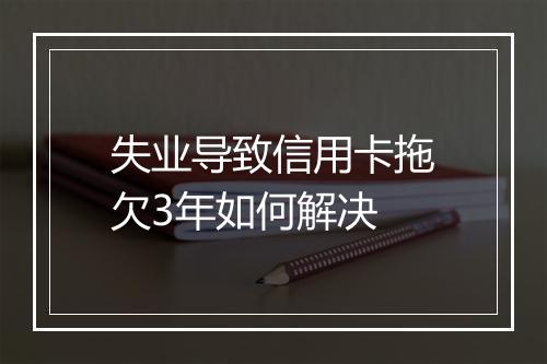 失业导致信用卡拖欠3年如何解决