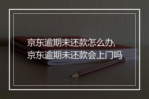 京东逾期未还款怎么办,京东逾期未还款会上门吗
