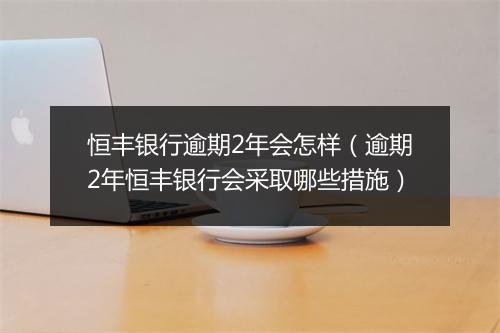 恒丰银行逾期2年会怎样（逾期2年恒丰银行会采取哪些措施）