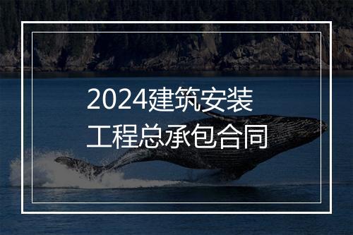 2024建筑安装工程总承包合同