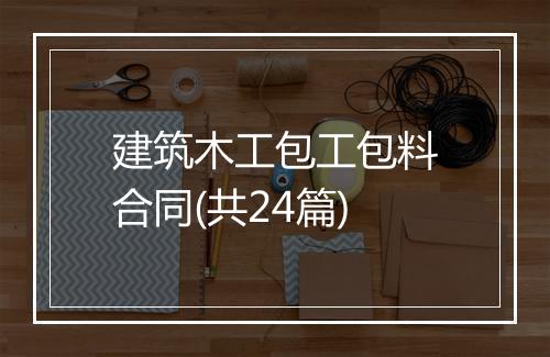 建筑木工包工包料合同(共24篇)