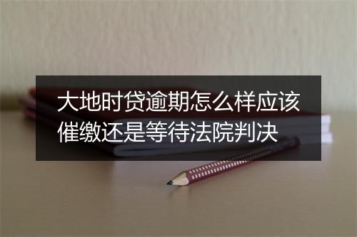 大地时贷逾期怎么样应该催缴还是等待法院判决