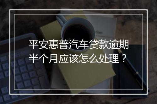 平安惠普汽车贷款逾期半个月应该怎么处理？