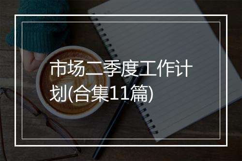 市场二季度工作计划(合集11篇)