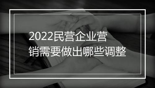 2022民营企业营销需要做出哪些调整