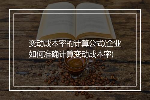 变动成本率的计算公式(企业如何准确计算变动成本率)