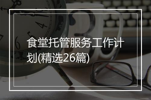 食堂托管服务工作计划(精选26篇)