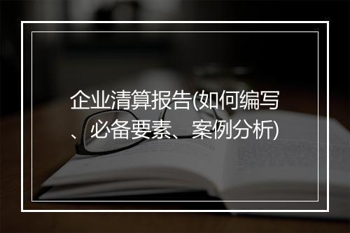 企业清算报告(如何编写、必备要素、案例分析)