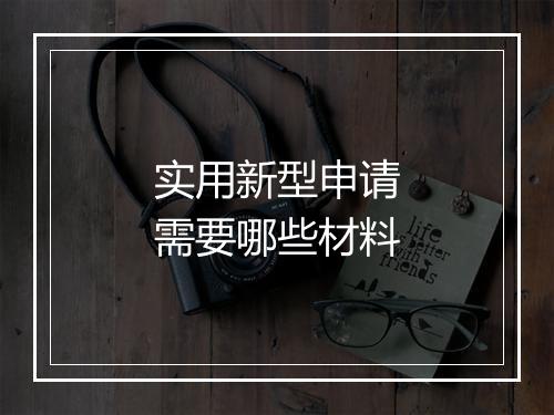 实用新型申请需要哪些材料