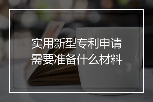实用新型专利申请需要准备什么材料