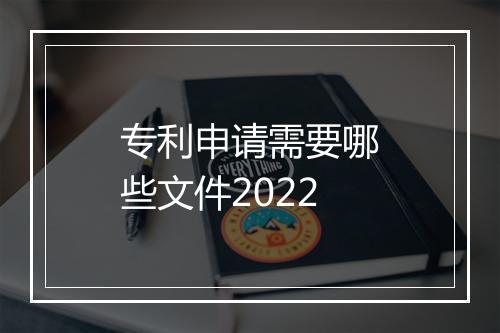 专利申请需要哪些文件2022